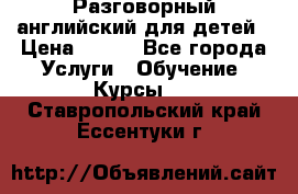 Разговорный английский для детей › Цена ­ 400 - Все города Услуги » Обучение. Курсы   . Ставропольский край,Ессентуки г.